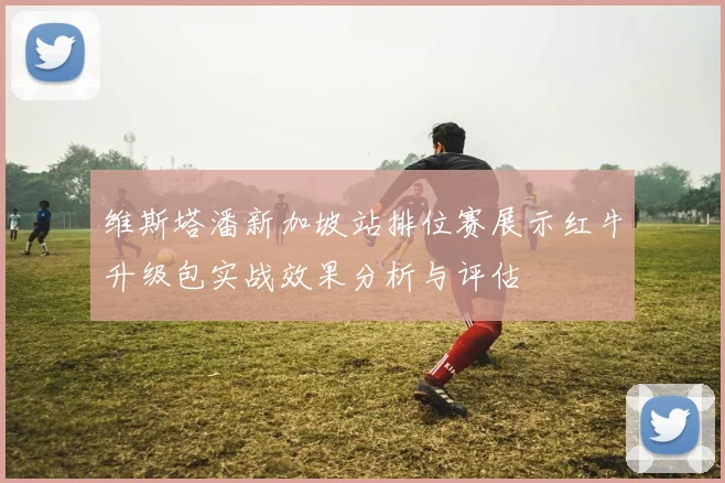 维斯塔潘新加坡站排位赛展示红牛升级包实战效果分析与评估