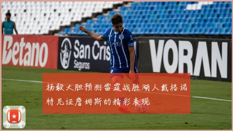 杨毅大胆预测雷霆战胜湖人戴格诺特见证詹姆斯的精彩表现