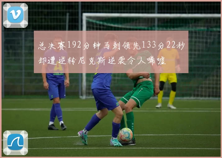 总决赛192分钟马刺领先133分22秒却遭逆转尼克斯逆袭令人唏嘘