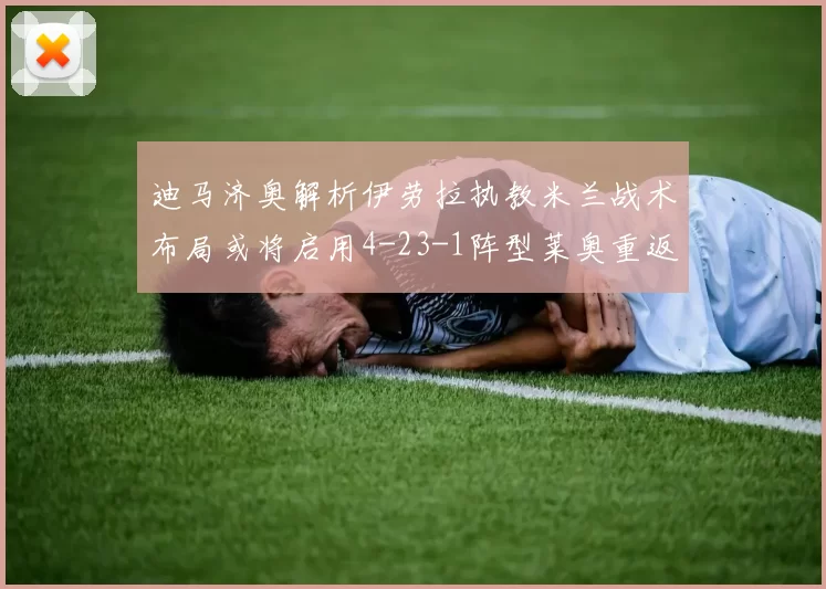 迪马济奥解析伊劳拉执教米兰战术布局或将启用4-23-1阵型莱奥重返左边锋位置