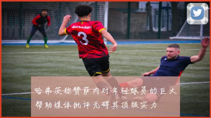 哈弗茨称赞萨内对年轻球员的巨大帮助媒体批评无碍其顶级实力