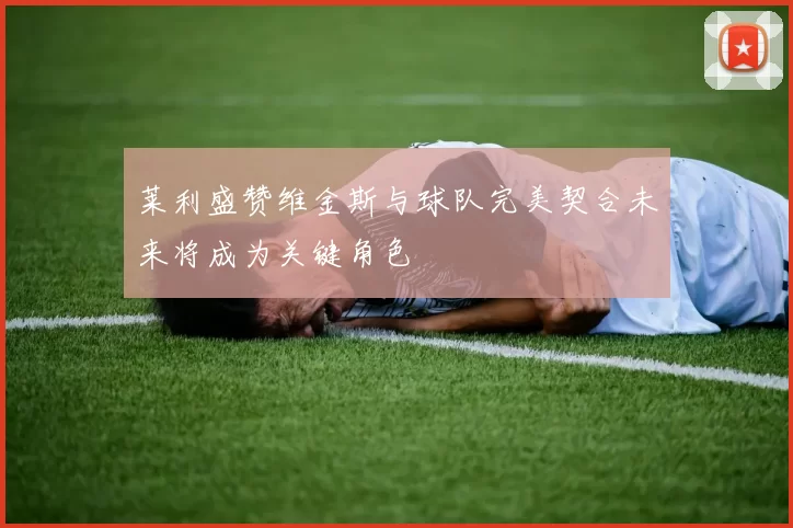 莱利盛赞维金斯与球队完美契合未来将成为关键角色