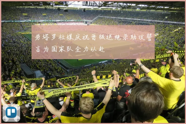 劳塔罗社媒庆祝晋级送绝杀助攻誓言为国家队全力以赴