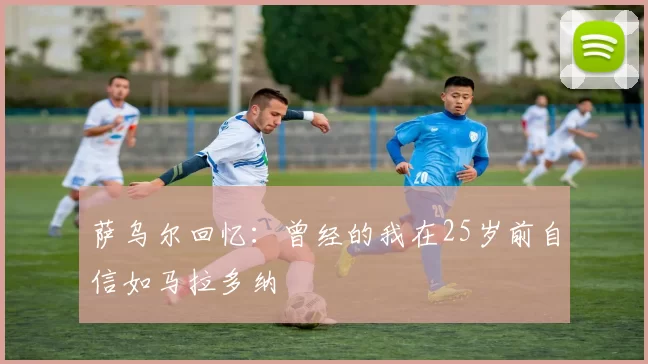 萨乌尔回忆：曾经的我在25岁前自信如马拉多纳