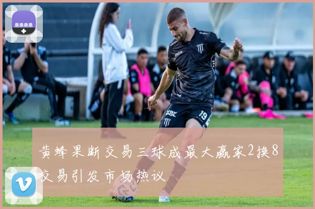 黄蜂果断交易三球成最大赢家2换8交易引发市场热议