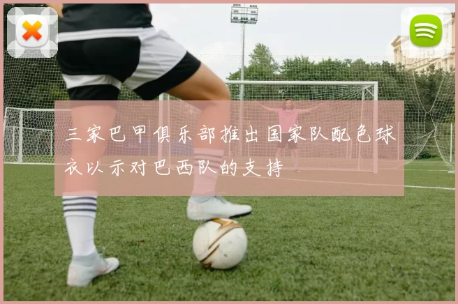 三家巴甲俱乐部推出国家队配色球衣以示对巴西队的支持