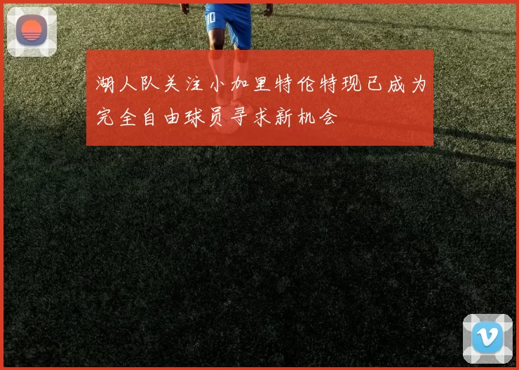 湖人队关注小加里特伦特现已成为完全自由球员寻求新机会