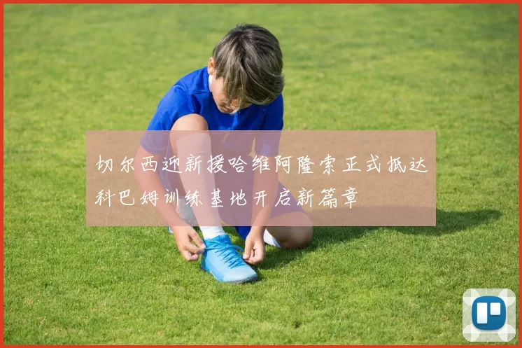 切尔西迎新援哈维阿隆索正式抵达科巴姆训练基地开启新篇章