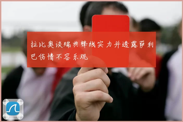 拉比奥谈瑞典锋线实力并透露萨利巴伤情不容乐观