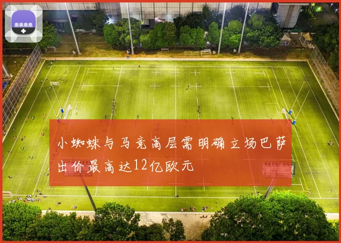 小蜘蛛与马竞高层需明确立场巴萨出价最高达12亿欧元
