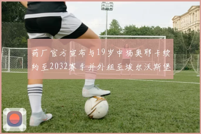 药厂官方宣布与19岁中场奥耶卡续约至2032赛季并外租至埃尔沃斯堡