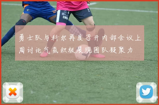 勇士队与科尔再度召开内部会议上周讨论气氛积极展现团队凝聚力