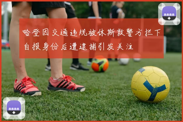 哈登因交通违规被休斯敦警方拦下自报身份后遭逮捕引发关注