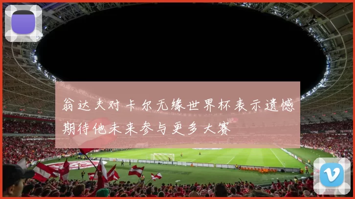 翁达夫对卡尔无缘世界杯表示遗憾期待他未来参与更多大赛