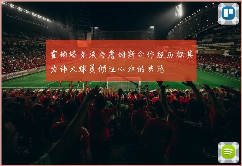 霍顿塔克谈与詹姆斯合作经历称其为伟大球员倾注心血的典范