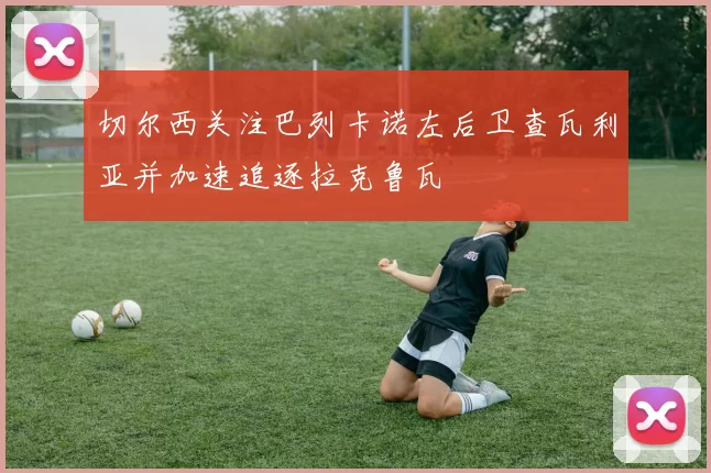 切尔西关注巴列卡诺左后卫查瓦利亚并加速追逐拉克鲁瓦