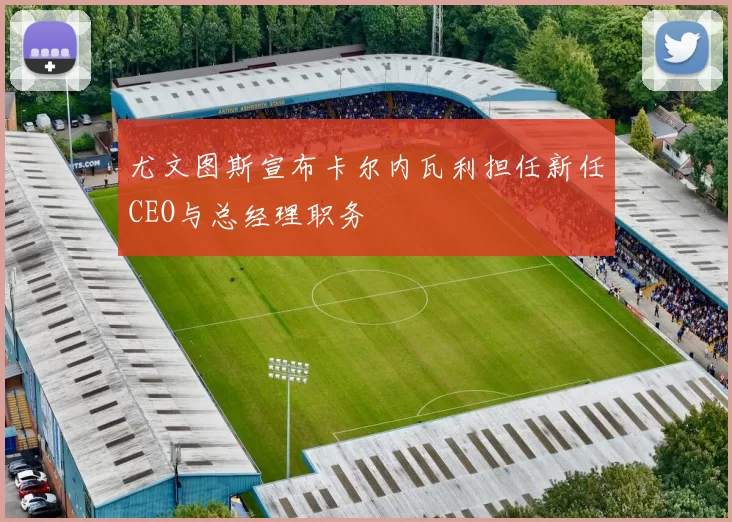 尤文图斯宣布卡尔内瓦利担任新任CEO与总经理职务