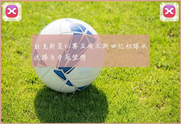 杜克新星以赛亚埃文斯回忆初球衣选择与夺冠梦想