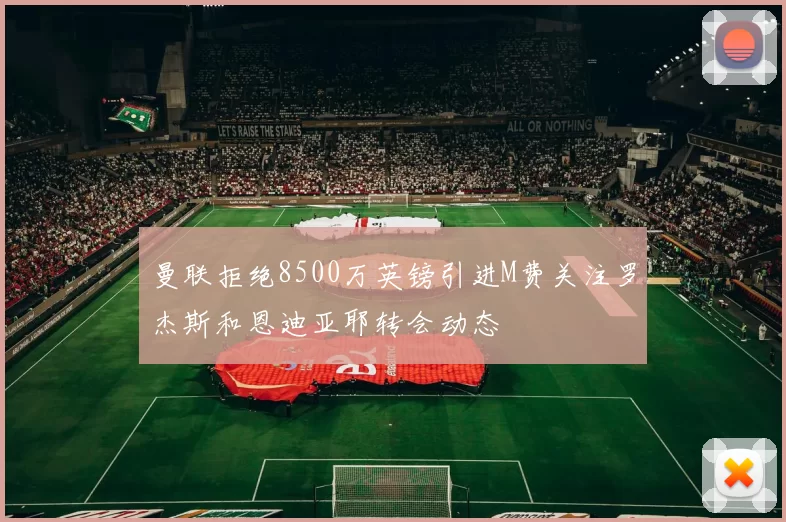 曼联拒绝8500万英镑引进M费关注罗杰斯和恩迪亚耶转会动态