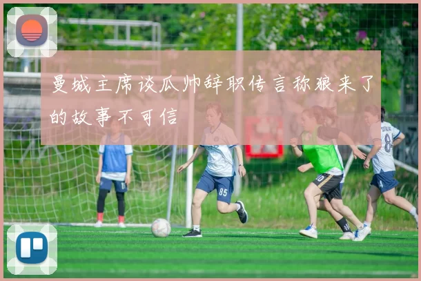 曼城主席谈瓜帅辞职传言称狼来了的故事不可信
