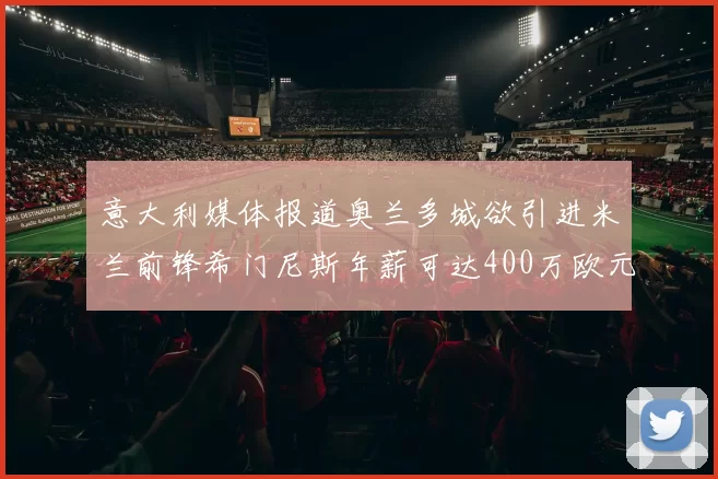 意大利媒体报道奥兰多城欲引进米兰前锋希门尼斯年薪可达400万欧元