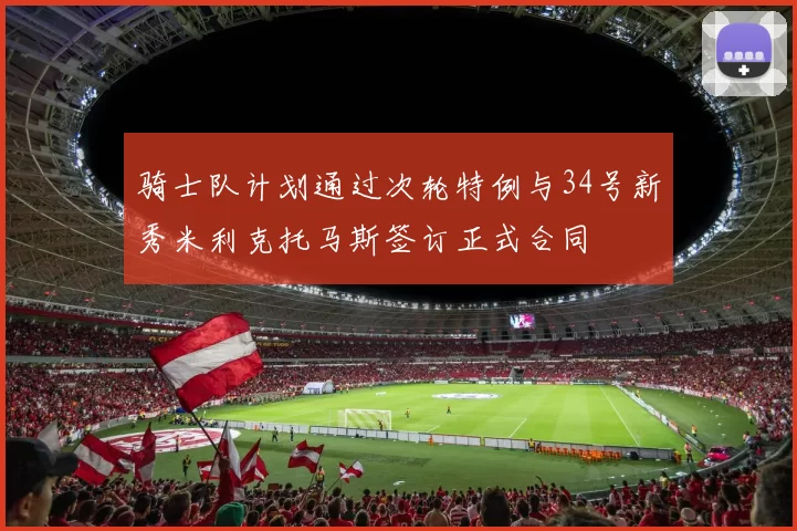 骑士队计划通过次轮特例与34号新秀米利克托马斯签订正式合同