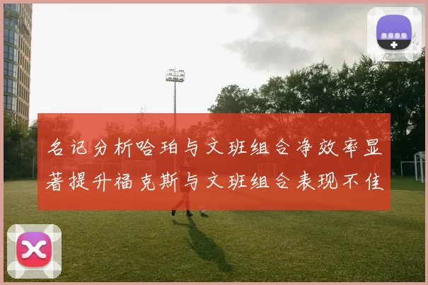 名记分析哈珀与文班组合净效率显著提升福克斯与文班组合表现不佳差距明显